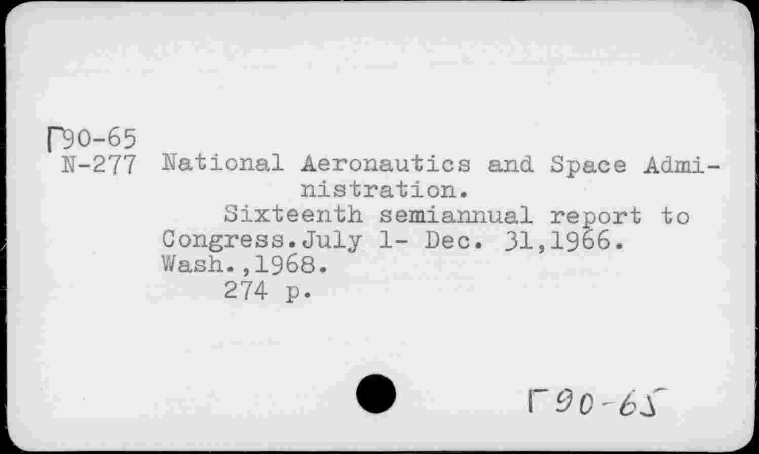 ﻿P9O-65
N-277 National Aeronautics and Space Administration.
Sixteenth semiannual report to Congress.July 1- Dec. 31,1966. Wash.,1968.
274 p.